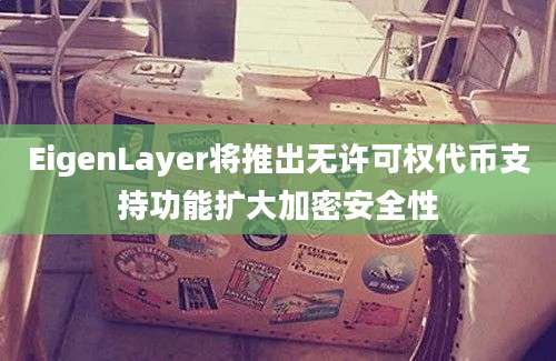 EigenLayer将推出无许可权代币支持功能扩大加密安全性