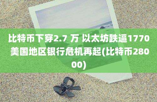 比特币下穿2.7 万 以太坊跌逼1770 美国地区银行危机再起(比特币28000)