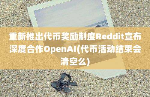 重新推出代币奖励制度Reddit宣布深度合作OpenAI(代币活动结束会清空么)