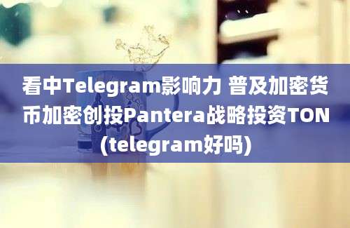 看中Telegram影响力 普及加密货币加密创投Pantera战略投资TON(telegram好吗)