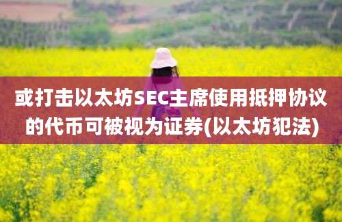 或打击以太坊SEC主席使用抵押协议的代币可被视为证券(以太坊犯法)