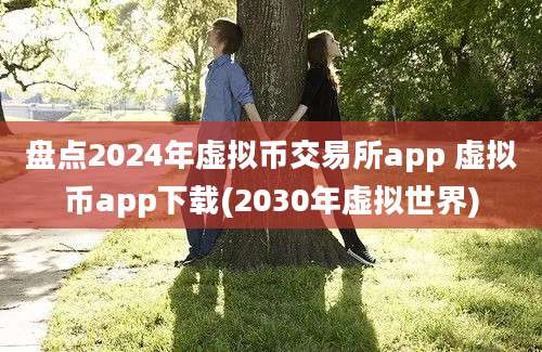 盘点2024年虚拟币交易所app 虚拟币app下载(2030年虚拟世界)