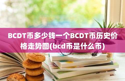 BCDT币多少钱一个BCDT币历史价格走势图(bcd币是什么币)