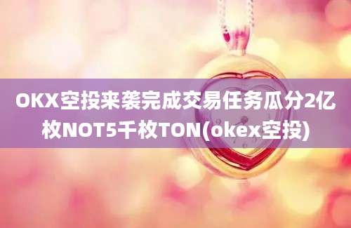 OKX空投来袭完成交易任务瓜分2亿枚NOT5千枚TON(okex空投)