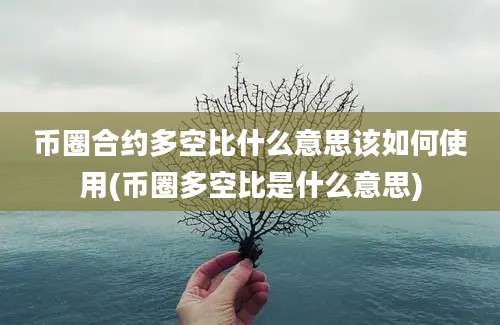 币圈合约多空比什么意思该如何使用(币圈多空比是什么意思)