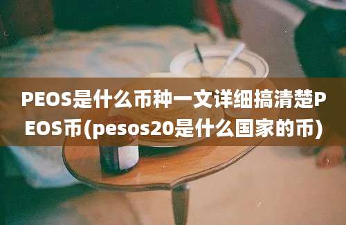 PEOS是什么币种一文详细搞清楚PEOS币(pesos20是什么国家的币)