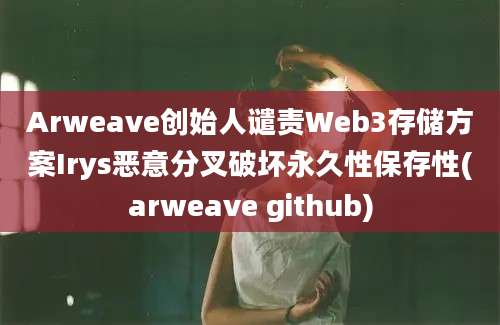 Arweave创始人谴责Web3存储方案Irys恶意分叉破坏永久性保存性(arweave github)