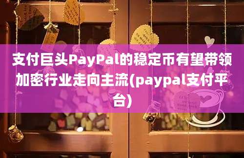 支付巨头PayPal的稳定币有望带领加密行业走向主流(paypal支付平台)