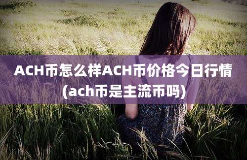 ACH币怎么样ACH币价格今日行情(ach币是主流币吗)