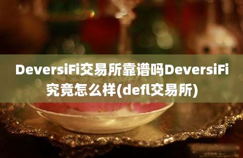 DeversiFi交易所靠谱吗DeversiFi究竟怎么样(defl交易所)