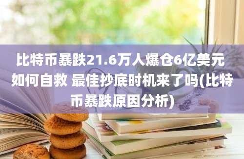 比特币暴跌21.6万人爆仓6亿美元 如何自救 最佳抄底时机来了吗(比特币暴跌原因分析)