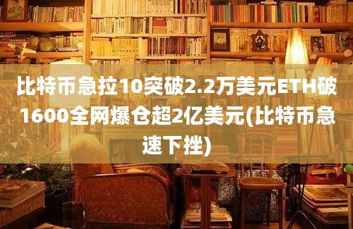 比特币急拉10突破2.2万美元ETH破1600全网爆仓超2亿美元(比特币急速下挫)