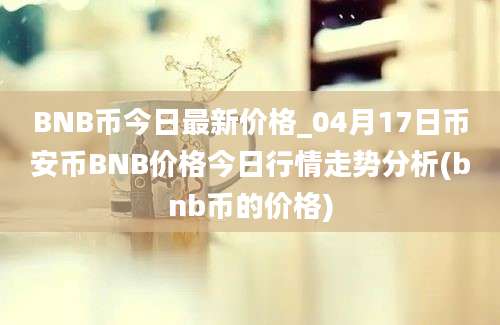 BNB币今日最新价格_04月17日币安币BNB价格今日行情走势分析(bnb币的价格)