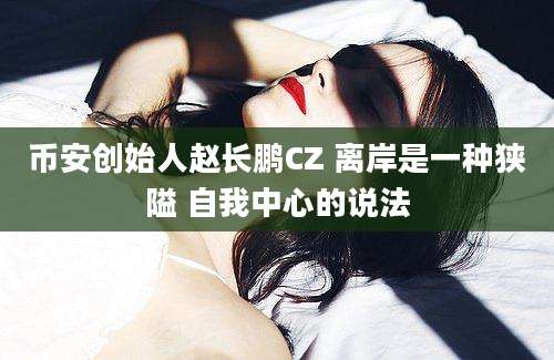 币安创始人赵长鹏CZ 离岸是一种狭隘 自我中心的说法