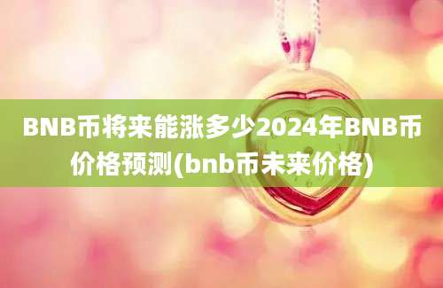 BNB币将来能涨多少2024年BNB币价格预测(bnb币未来价格)