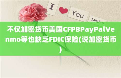 不仅加密货币美国CFPBPayPalVenmo等也缺乏FDIC保险(说加密货币)