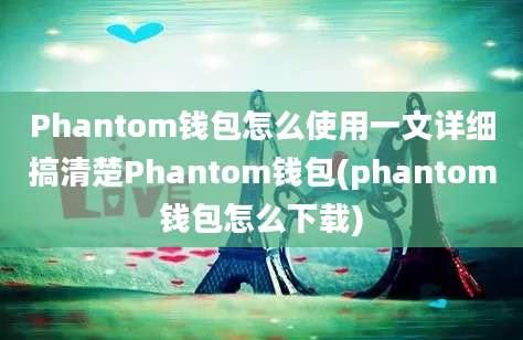 Phantom钱包怎么使用一文详细搞清楚Phantom钱包(phantom钱包怎么下载)