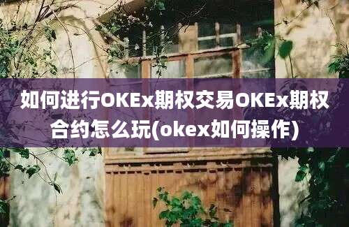 如何进行OKEx期权交易OKEx期权合约怎么玩(okex如何操作)