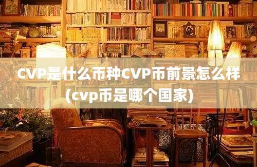 CVP是什么币种CVP币前景怎么样(cvp币是哪个国家)