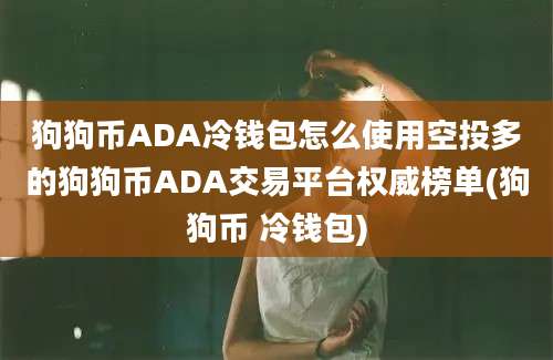 狗狗币ADA冷钱包怎么使用空投多的狗狗币ADA交易平台权威榜单(狗狗币 冷钱包)