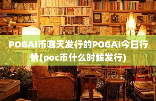 POGAI币哪天发行的POGAI今日行情(poc币什么时候发行)