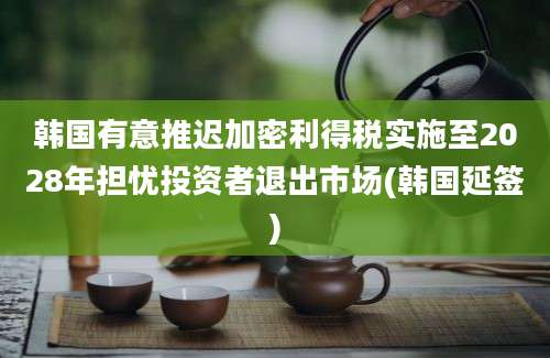 韩国有意推迟加密利得税实施至2028年担忧投资者退出市场(韩国延签)