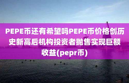 PEPE币还有希望吗PEPE币价格创历史新高后机构投资者抛售实现巨额收益(pepr币)