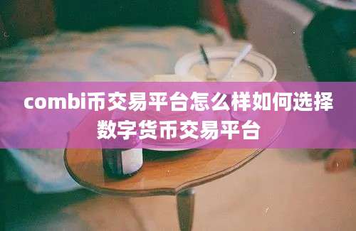 combi币交易平台怎么样如何选择数字货币交易平台