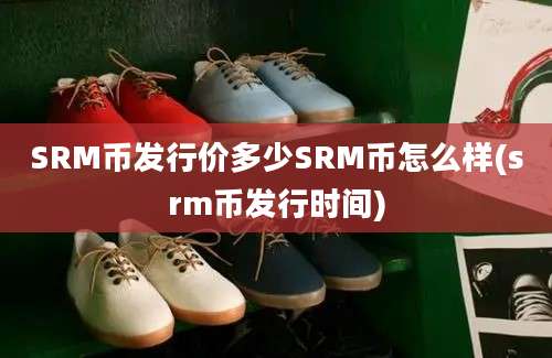 SRM币发行价多少SRM币怎么样(srm币发行时间)