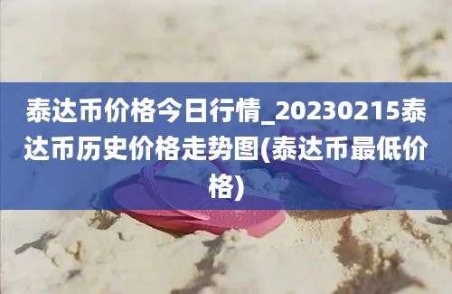 泰达币价格今日行情_20230215泰达币历史价格走势图(泰达币最低价格)