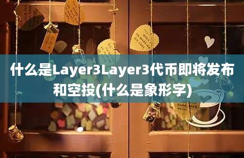 什么是Layer3Layer3代币即将发布和空投(什么是象形字)