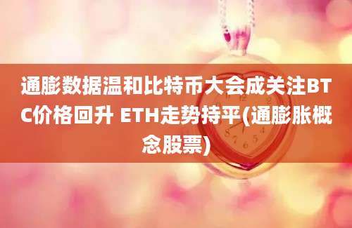 通膨数据温和比特币大会成关注BTC价格回升 ETH走势持平(通膨胀概念股票)