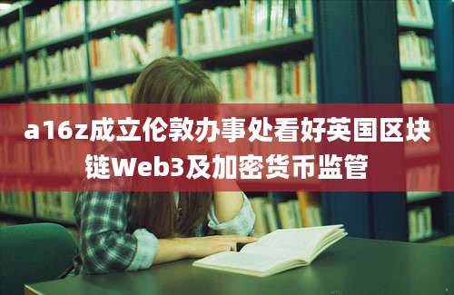 a16z成立伦敦办事处看好英国区块链Web3及加密货币监管