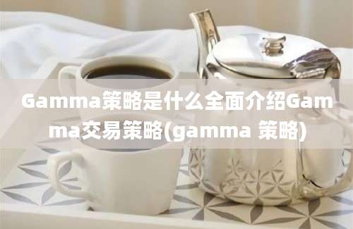 Gamma策略是什么全面介绍Gamma交易策略(gamma 策略)