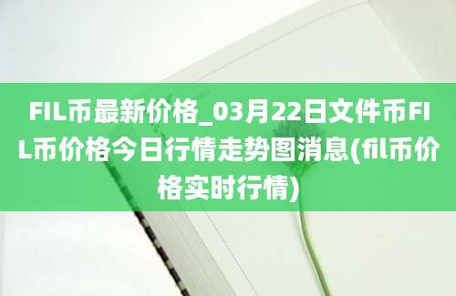 FIL币最新价格_03月22日文件币FIL币价格今日行情走势图消息(fil币价格实时行情)