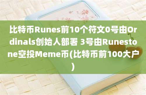 比特币Runes前10个符文0号由Ordinals创始人部署 3号由Runestone空投Meme币(比特币前100大户)