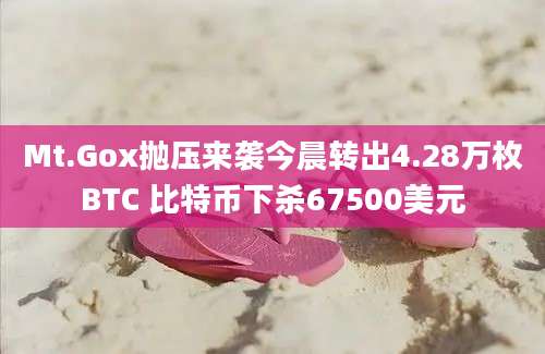 Mt.Gox抛压来袭今晨转出4.28万枚BTC 比特币下杀67500美元