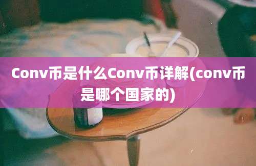 Conv币是什么Conv币详解(conv币是哪个国家的)