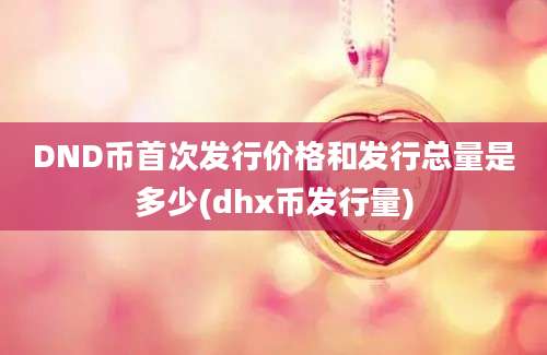 DND币首次发行价格和发行总量是多少(dhx币发行量)