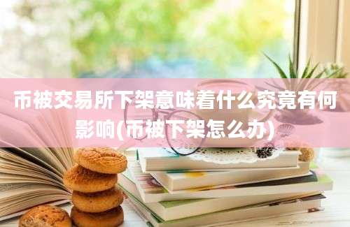 币被交易所下架意味着什么究竟有何影响(币被下架怎么办)