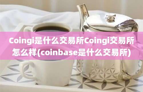 Coingi是什么交易所Coingi交易所怎么样(coinbase是什么交易所)