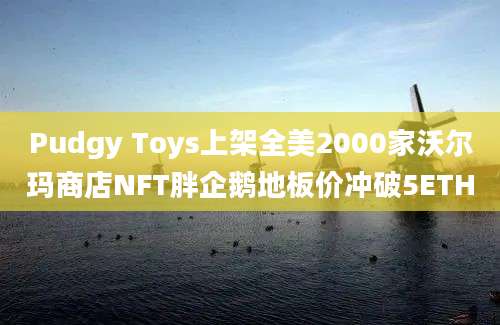 Pudgy Toys上架全美2000家沃尔玛商店NFT胖企鹅地板价冲破5ETH