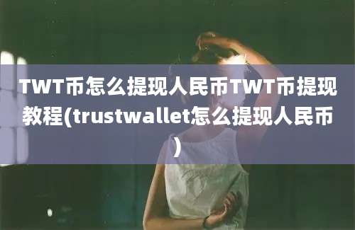 TWT币怎么提现人民币TWT币提现教程(trustwallet怎么提现人民币)