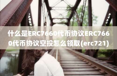 什么是ERC7660代币协议ERC7660代币协议空投怎么领取(erc721)