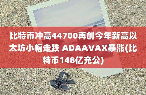 比特币冲高44700再创今年新高以太坊小幅走跌 ADAAVAX暴涨(比特币148亿充公)