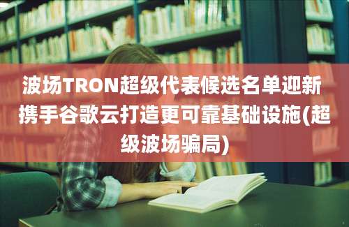 波场TRON超级代表候选名单迎新 携手谷歌云打造更可靠基础设施(超级波场骗局)