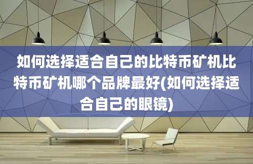 如何选择适合自己的比特币矿机比特币矿机哪个品牌最好(如何选择适合自己的眼镜)