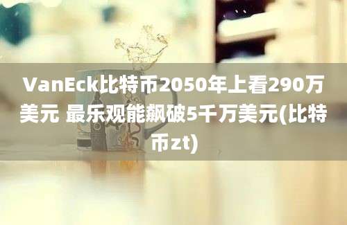 VanEck比特币2050年上看290万美元 最乐观能飙破5千万美元(比特币zt)