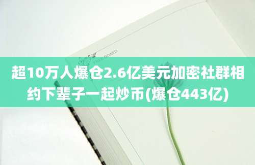 超10万人爆仓2.6亿美元加密社群相约下辈子一起炒币(爆仓443亿)