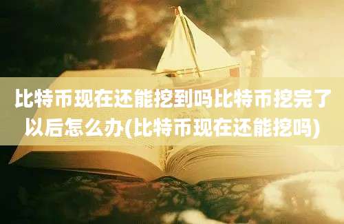 比特币现在还能挖到吗比特币挖完了以后怎么办(比特币现在还能挖吗)